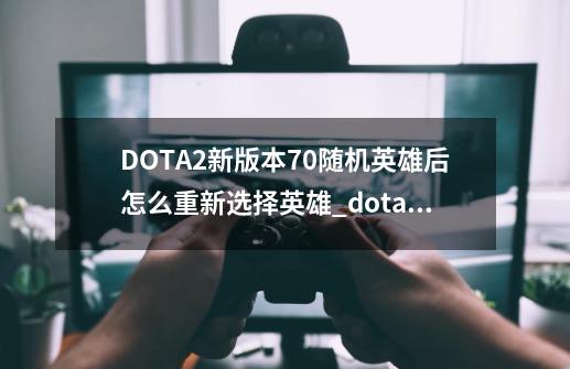 DOTA2新版本7.0随机英雄后怎么重新选择英雄_dota270版本更新-第1张-游戏相关-拼搏