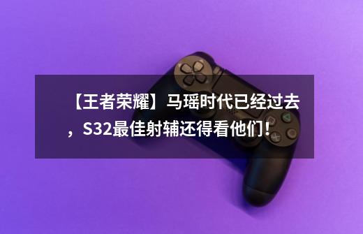 【王者荣耀】马瑶时代已经过去，S32最佳射辅还得看他们！-第1张-游戏相关-拼搏