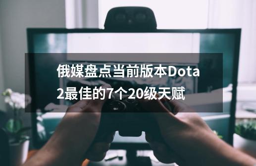 俄媒盘点当前版本Dota2最佳的7个20级天赋-第1张-游戏相关-拼搏