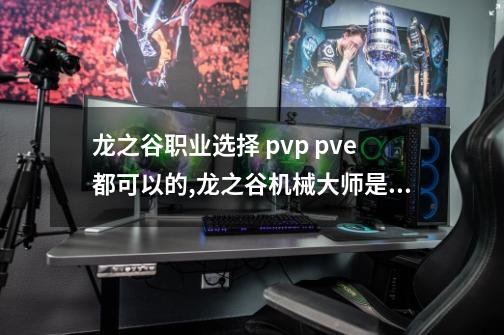 龙之谷职业选择 pvp pve都可以的,龙之谷机械大师是哪个职业转的英雄-第1张-游戏相关-拼搏