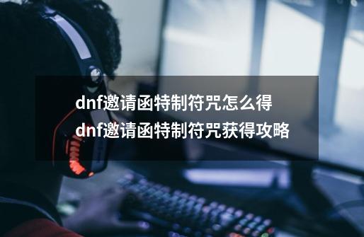 dnf邀请函特制符咒怎么得 dnf邀请函特制符咒获得攻略-第1张-游戏相关-拼搏