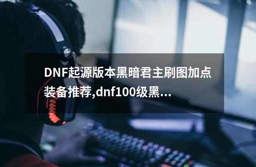 DNF起源版本黑暗君主刷图加点/装备推荐,dnf100级黑暗君主刷图加点-第1张-游戏相关-拼搏