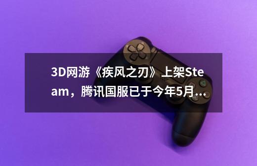 3D网游《疾风之刃》上架Steam，腾讯国服已于今年5月停运-第1张-游戏相关-拼搏