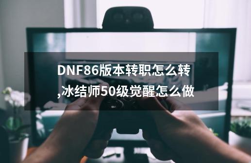 DNF86版本转职怎么转,冰结师50级觉醒怎么做-第1张-游戏相关-拼搏