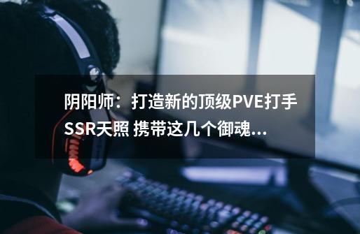 阴阳师：打造新的顶级PVE打手SSR天照 携带这几个御魂最合适-第1张-游戏相关-拼搏