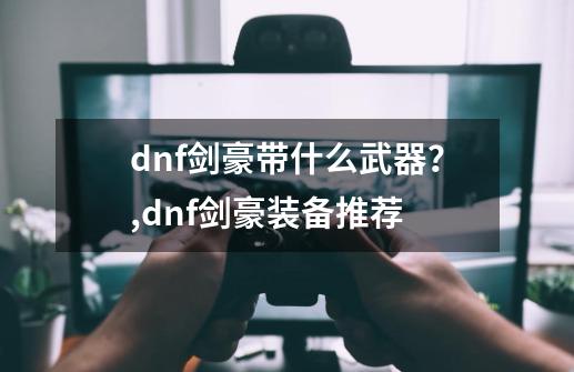 dnf剑豪带什么武器？,dnf剑豪装备推荐-第1张-游戏相关-拼搏