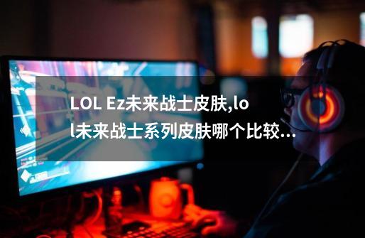 LOL Ez未来战士皮肤,lol未来战士系列皮肤哪个比较好-第1张-游戏相关-拼搏