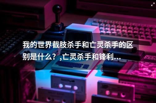 我的世界截肢杀手和亡灵杀手的区别是什么？,亡灵杀手和锋利哪个好-第1张-游戏相关-拼搏