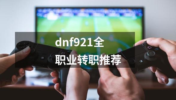 dnf921全职业转职推荐-第1张-游戏相关-拼搏