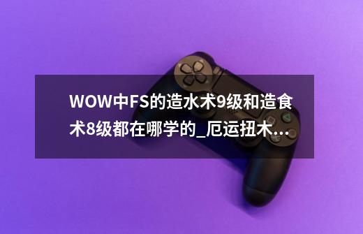 WOW中FS的造水术9级和造食术8级都在哪学的?_厄运扭木在哪-第1张-游戏相关-拼搏