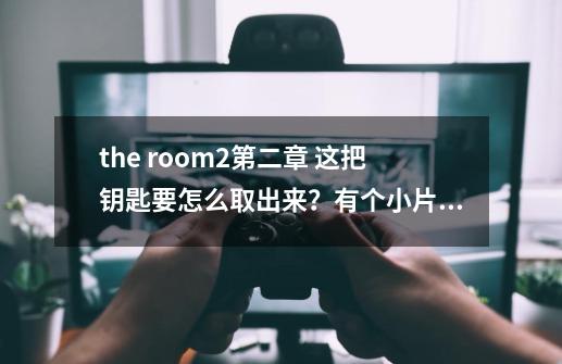 the room2第二章 这把钥匙要怎么取出来？有个小片片挡着两个按钮，怎么弄都没反应_theroom2攻略第6章-第1张-游戏相关-拼搏