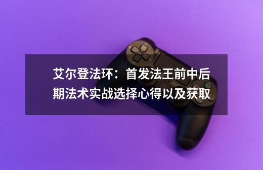 艾尔登法环：首发法王前中后期法术实战选择心得以及获取-第1张-游戏相关-拼搏