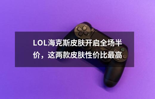 LOL海克斯皮肤开启全场半价，这两款皮肤性价比最高-第1张-游戏相关-拼搏