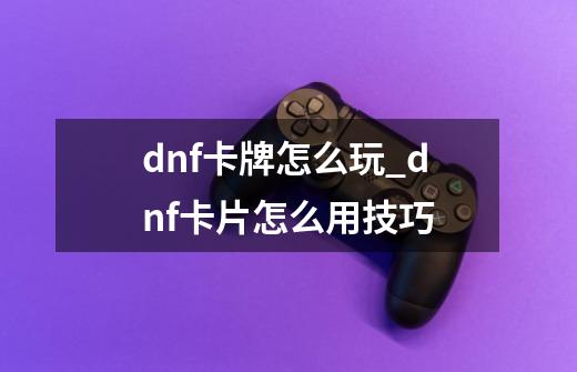 dnf卡牌怎么玩_dnf卡片怎么用技巧-第1张-游戏相关-拼搏