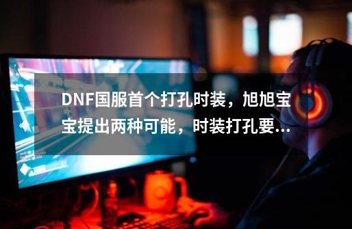 DNF国服首个打孔时装，旭旭宝宝提出两种可能，时装打孔要开放？-第1张-游戏相关-拼搏