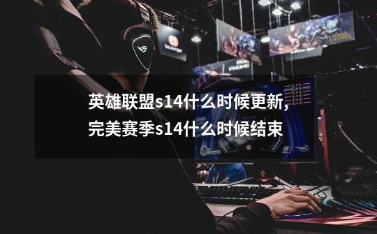 英雄联盟s14什么时候更新,完美赛季s14什么时候结束-第1张-游戏相关-拼搏