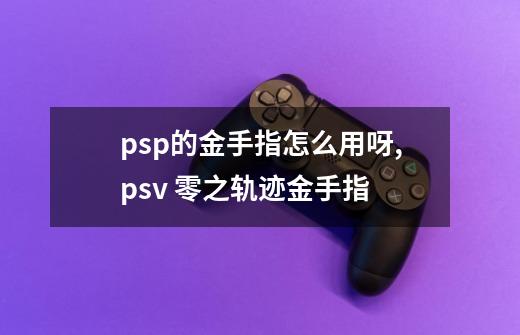 psp的金手指怎么用呀,psv 零之轨迹金手指-第1张-游戏相关-拼搏