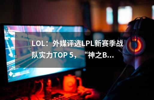 LOL：外媒评选LPL新赛季战队实力TOP 5，“神之BLG”仅排第五-第1张-游戏相关-拼搏