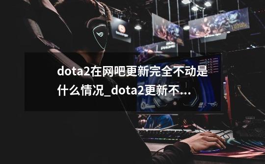 dota2在网吧更新完全不动是什么情况_dota2更新不完-第1张-游戏相关-拼搏