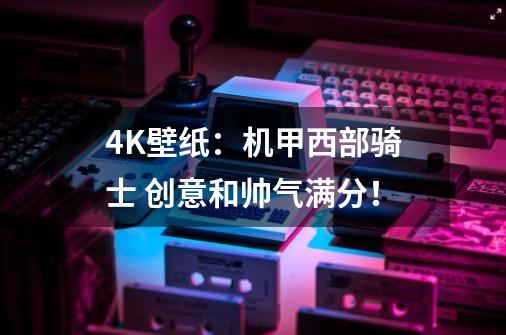 4K壁纸：机甲西部骑士 创意和帅气满分！-第1张-游戏相关-拼搏