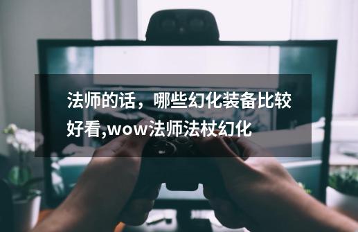 法师的话，哪些幻化装备比较好看,wow法师法杖幻化-第1张-游戏相关-拼搏