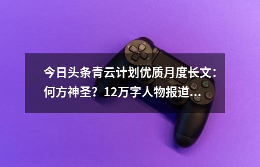 今日头条青云计划优质月度长文：何方神圣？1.2万字人物报道，收获百万阅读量-第1张-游戏相关-拼搏