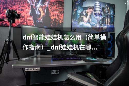 dnf智能娃娃机怎么用（简单操作指南）_dnf娃娃机在哪里抓-第1张-游戏相关-拼搏