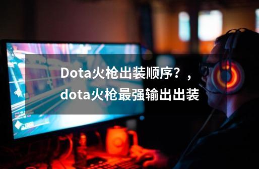 Dota火枪出装顺序？,dota火枪最强输出出装-第1张-游戏相关-拼搏