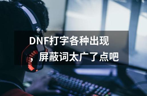 DNF打字各种**出现，屏蔽词太广了点吧-第1张-游戏相关-拼搏