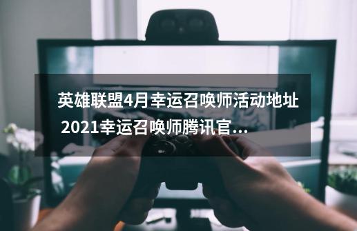 英雄联盟4月幸运召唤师活动地址 2021幸运召唤师腾讯官网入口-第1张-游戏相关-拼搏