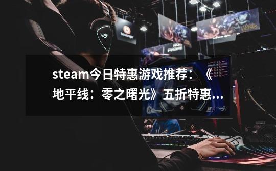 steam今日特惠游戏推荐：《地平线：零之曙光》五折特惠推荐-第1张-游戏相关-拼搏