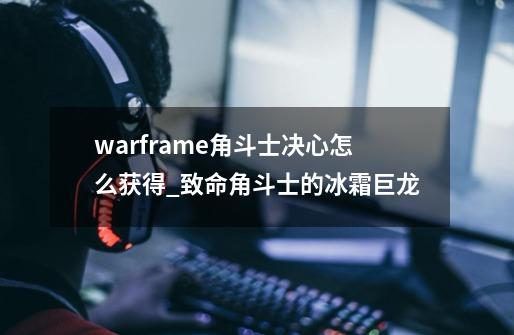 warframe角斗士决心怎么获得_致命角斗士的冰霜巨龙-第1张-游戏相关-拼搏