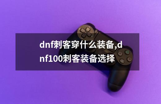 dnf刺客穿什么装备,dnf100刺客装备选择-第1张-游戏相关-拼搏