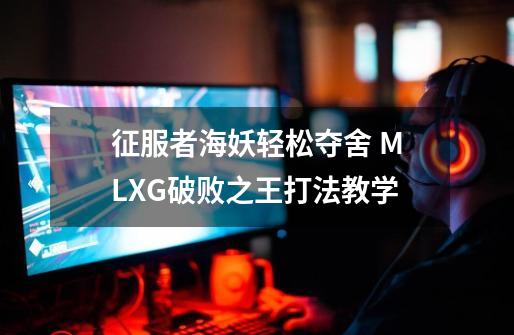 征服者海妖轻松夺舍 MLXG破败之王打法教学-第1张-游戏相关-拼搏