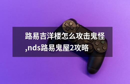 路易吉洋楼怎么攻击鬼怪?,nds路易鬼屋2攻略-第1张-游戏相关-拼搏