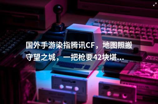 国外手游染指腾讯CF，地图照搬守望之城，一把枪要42块堪比抢钱-第1张-游戏相关-拼搏