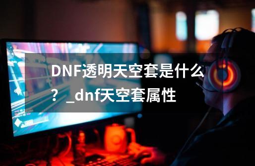 DNF透明天空套是什么？_dnf天空套属性-第1张-游戏相关-拼搏