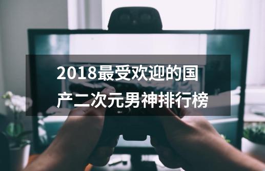 2018最受欢迎的国产二次元男神排行榜-第1张-游戏相关-拼搏