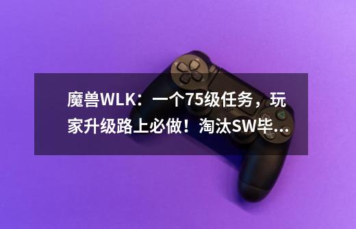 魔兽WLK：一个75级任务，玩家升级路上必做！淘汰SW毕业武器？-第1张-游戏相关-拼搏