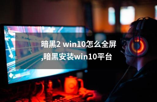 暗黑2 win10怎么全屏,暗黑安装win10平台-第1张-游戏相关-拼搏