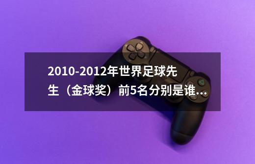 2010-2012年世界足球先生（金球奖）前5名分别是谁？_fifa足球2012-第1张-游戏相关-拼搏