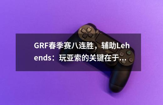 GRF春季赛八连胜，辅助Lehends：玩亚索的关键在于少犯失误！-第1张-游戏相关-拼搏