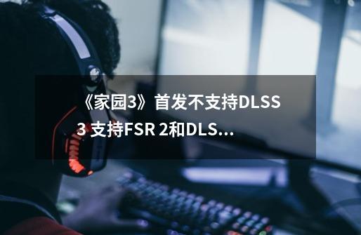 《家园3》首发不支持DLSS 3 支持FSR 2和DLSS 2-第1张-游戏相关-拼搏