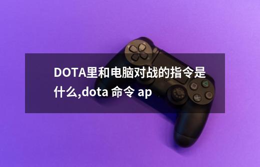 DOTA里和电脑对战的指令是什么?,dota 命令 ap-第1张-游戏相关-拼搏