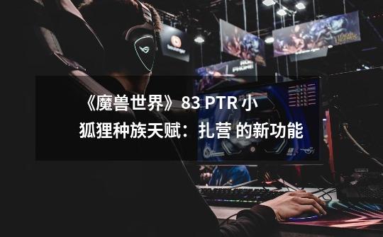 《魔兽世界》8.3 PTR 小狐狸种族天赋：扎营 的新功能-第1张-游戏相关-拼搏