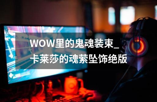 WOW里的鬼魂装束_卡莱莎的魂萦坠饰绝版-第1张-游戏相关-拼搏