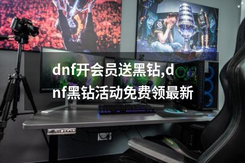 dnf开会员送黑钻,dnf黑钻活动免费领最新-第1张-游戏相关-拼搏