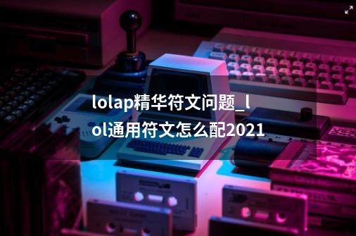 lolap精华符文问题_lol通用符文怎么配2021-第1张-游戏相关-拼搏