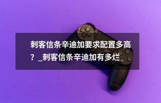 刺客信条辛迪加要求配置多高？_刺客信条辛迪加有多烂-第1张-游戏相关-拼搏