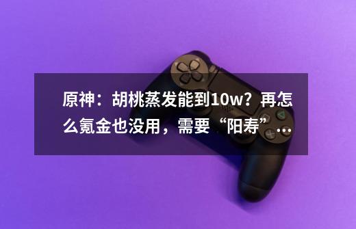 原神：胡桃蒸发能到10w？再怎么氪金也没用，需要“阳寿”圣遗物-第1张-游戏相关-拼搏